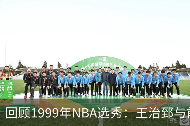 回顾1999年NBA选秀：王治郅与前三顺位的辉煌人生